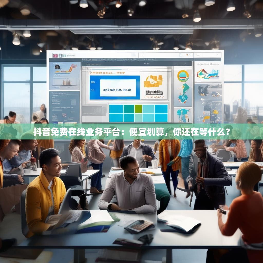 抖音免费在线业务平台：便宜划算，你还在等什么？