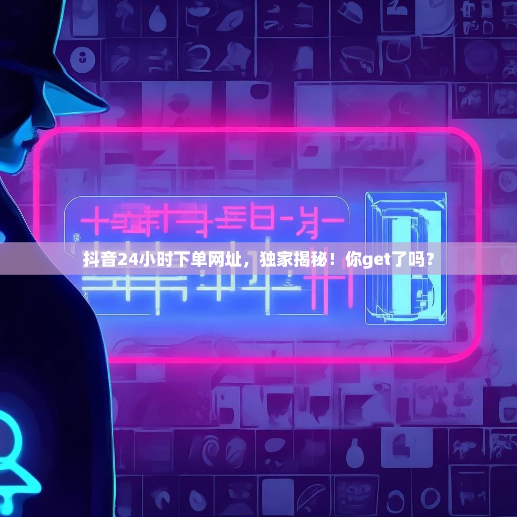 抖音24小时下单网址，独家揭秘！你get了吗？