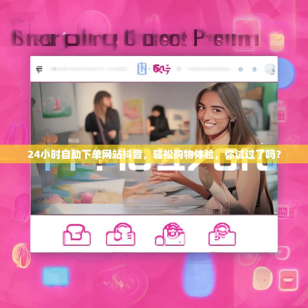 24小时自助下单网站抖音，轻松购物体验，你试过了吗？