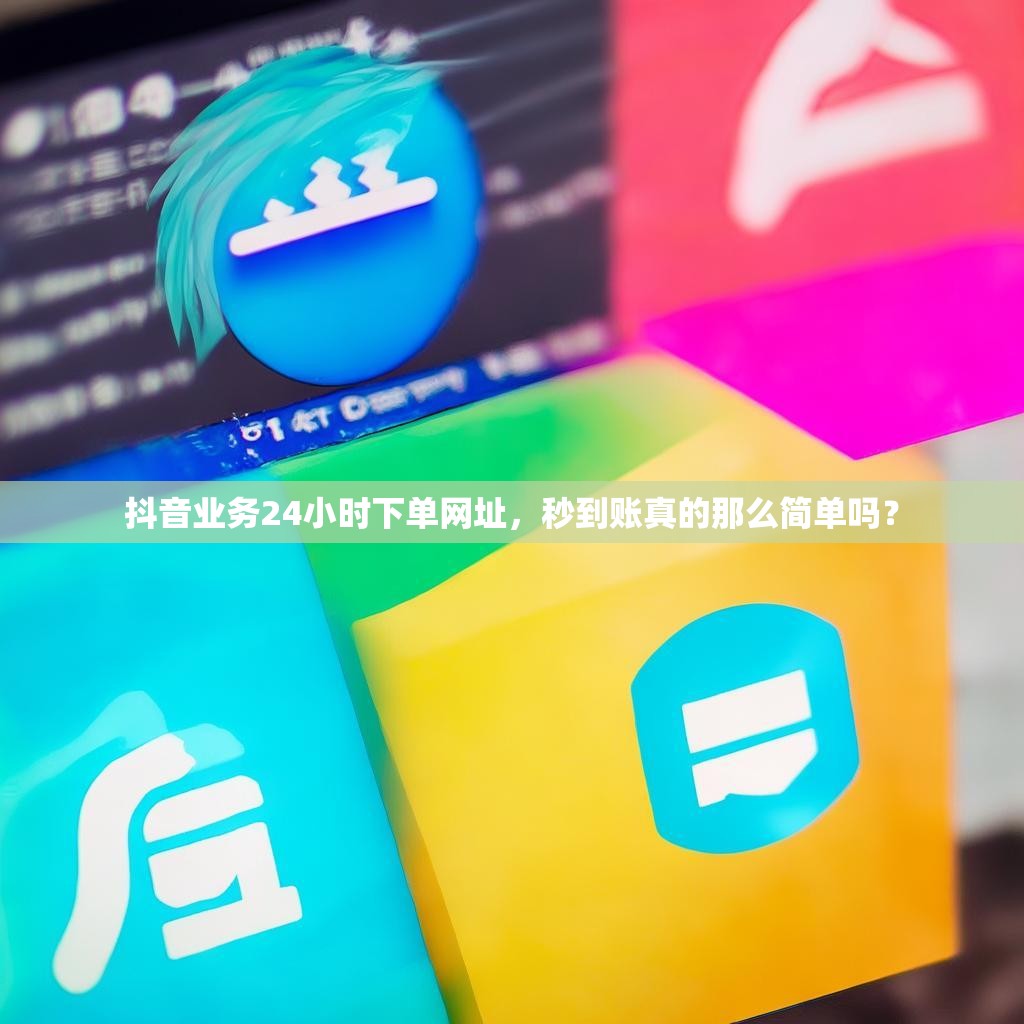 抖音业务24小时下单网址，秒到账真的那么简单吗？