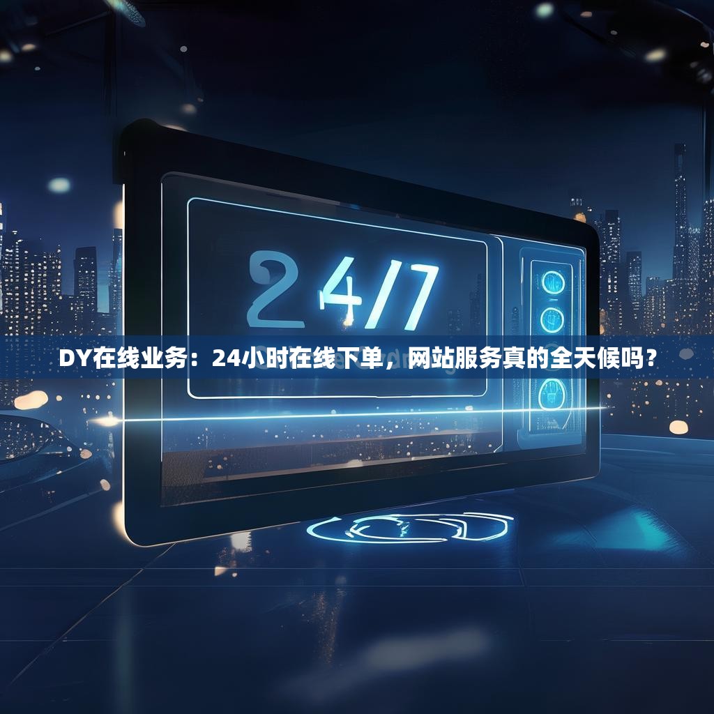 DY在线业务：24小时在线下单，网站服务真的全天候吗？