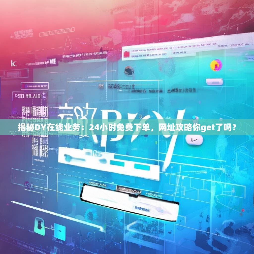 揭秘DY在线业务：24小时免费下单，网址攻略你get了吗？