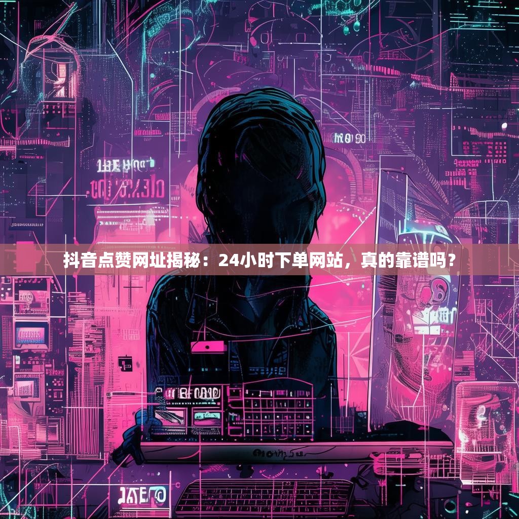 抖音点赞网址揭秘：24小时下单网站，真的靠谱吗？