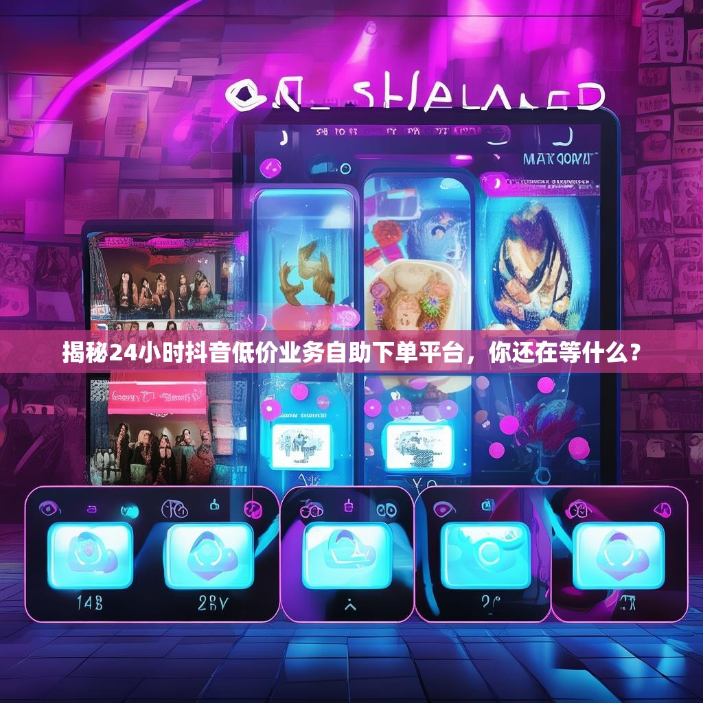揭秘24小时抖音低价业务自助下单平台，你还在等什么？