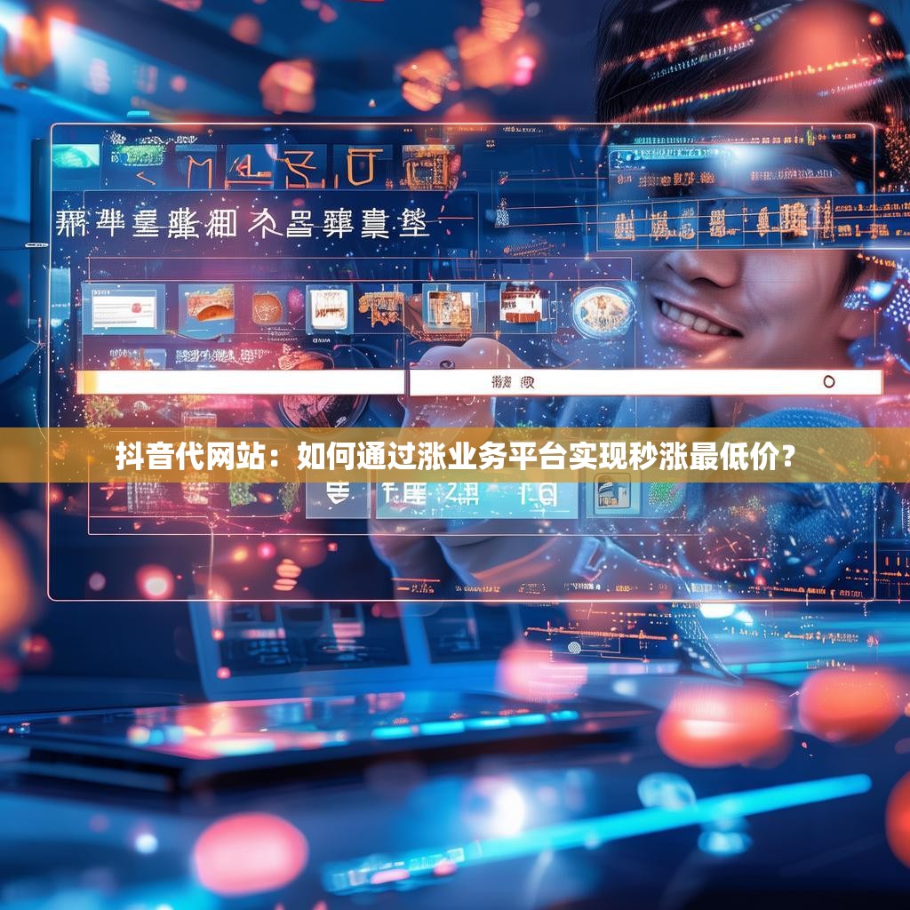 抖音代网站:如何通过涨业务平台实现秒涨最低价? 抖音代网站:如何通过涨业务平台实现秒涨最低价?