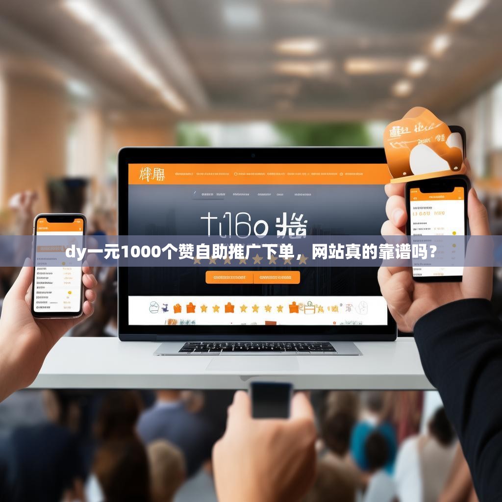 dy一元1000个赞自助推广下单，网站真的靠谱吗？