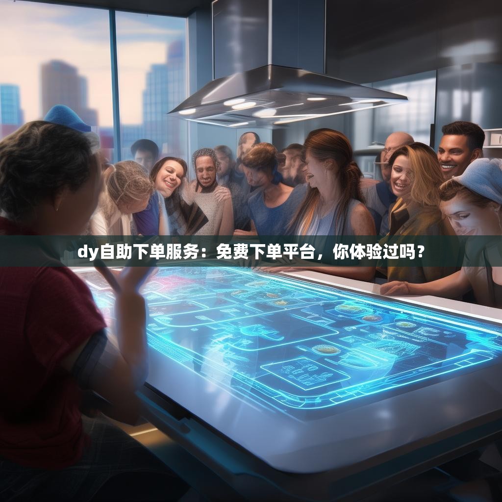 dy自助下单服务：免费下单平台，你体验过吗？