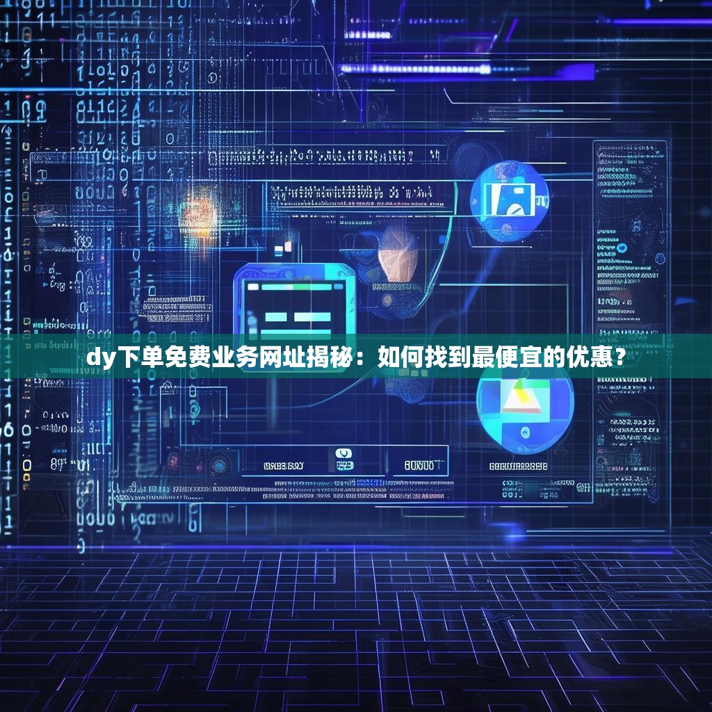 dy下单免费业务网址揭秘：如何找到最便宜的优惠？