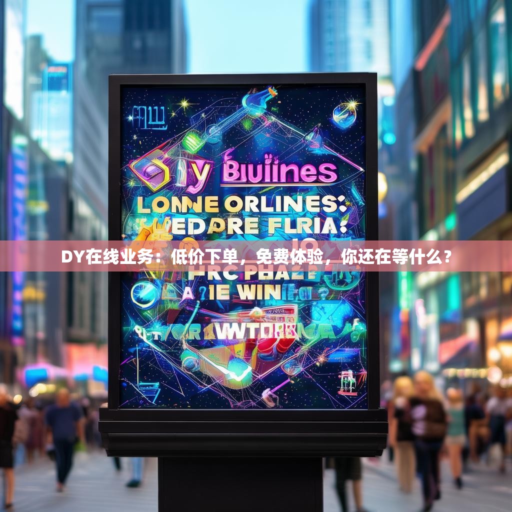 DY在线业务：低价下单，免费体验，你还在等什么？