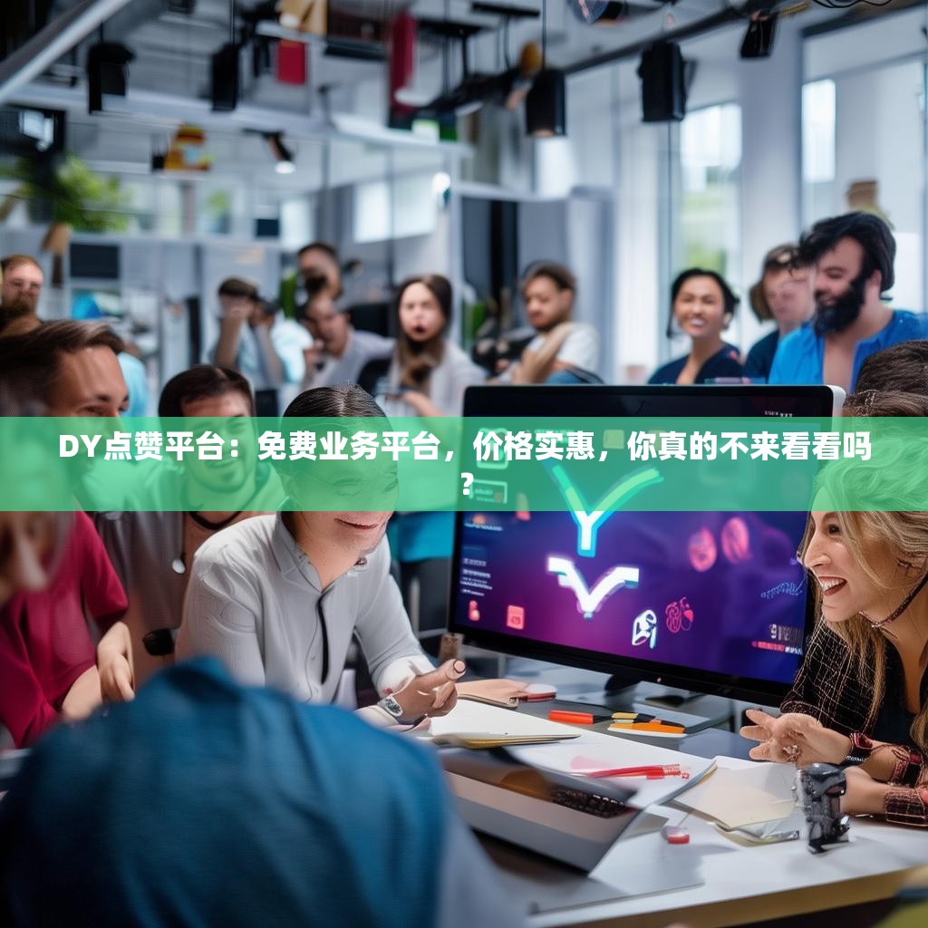 DY点赞平台：免费业务平台，价格实惠，你真的不来看看吗？